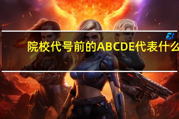 院校代号前的ABCDE代表什么