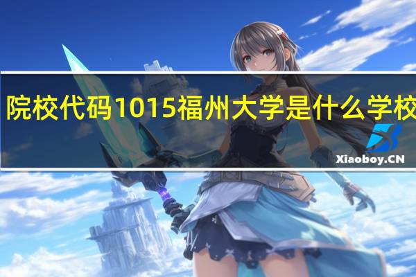 院校代码1015福州大学是什么学校啊10