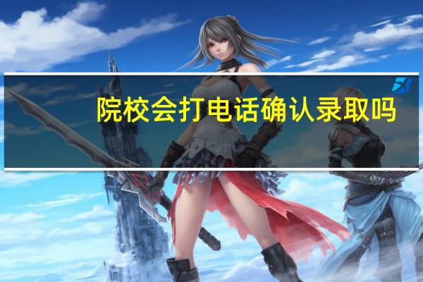 院校会打电话确认录取吗
