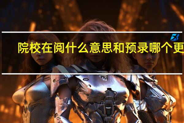 院校在阅什么意思和预录哪个更稳