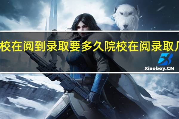 院校在阅到录取要多久院校在阅录取几率多大