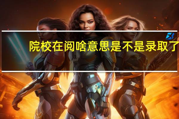 院校在阅啥意思是不是录取了