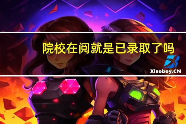 院校在阅就是已录取了吗