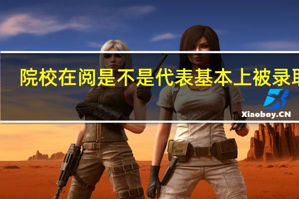 院校在阅是不是代表基本上被录取了