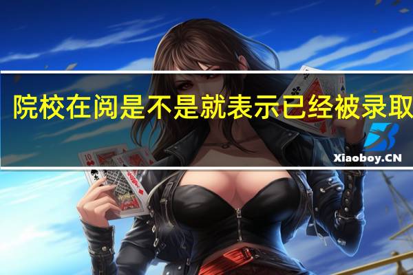 院校在阅是不是就表示已经被录取了呢