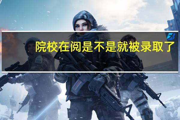 院校在阅是不是就被录取了