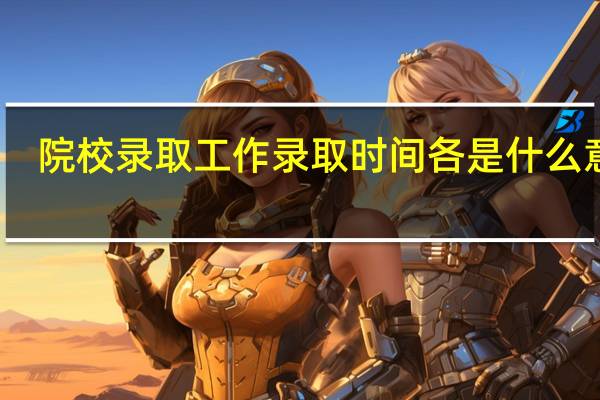 院校录取工作 录取时间各是什么意思