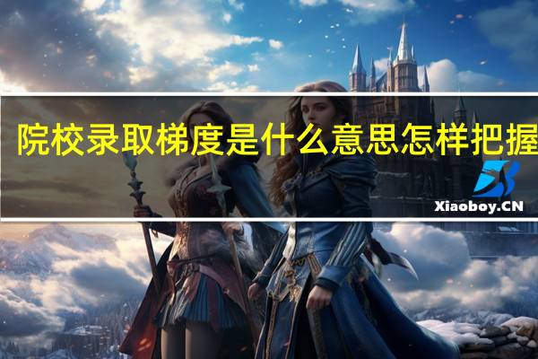 院校录取梯度是什么意思 怎样把握梯度