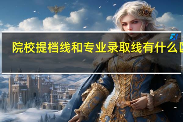 院校提档线和专业录取线有什么区别