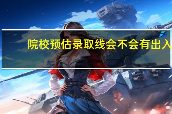 院校预估录取线会不会有出入