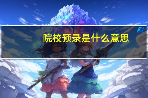 院校预录是什么意思?就是录取的意思吗?（院校预录是什么意思）