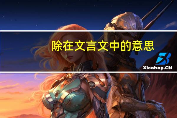 除在文言文中的意思（除文言文意思）