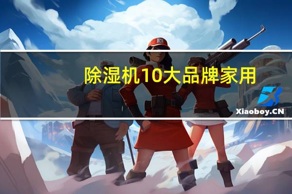 除湿机10大品牌 家用（家用除湿机十大品牌）