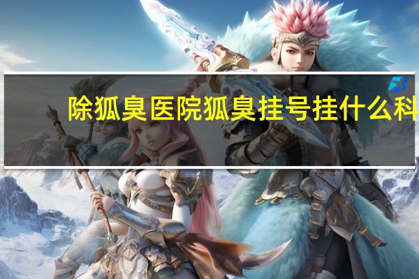 除狐臭医院 狐臭挂号挂什么科