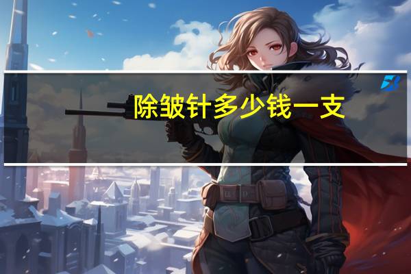 除皱针多少钱一支(问打除皱针一般要多少钱一支啊)