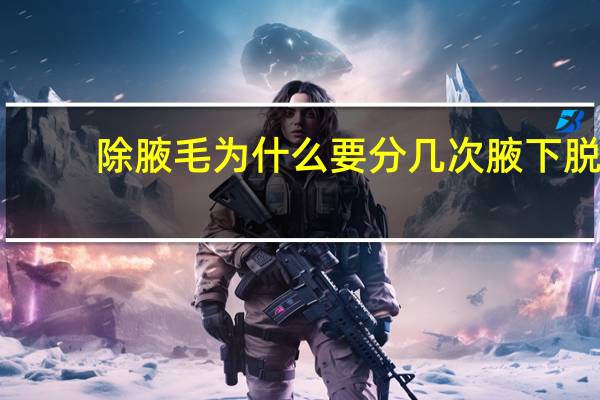 除腋毛为什么要分几次 腋下脱毛一般几次能脱干净不再长