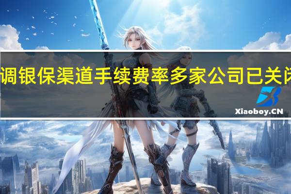 险企拟下调银保渠道手续费率 多家公司已关闭银保销售系统