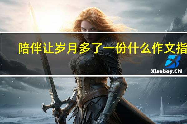 陪伴让岁月多了一份什么作文指导（陪伴让岁月多了一份什么作文）