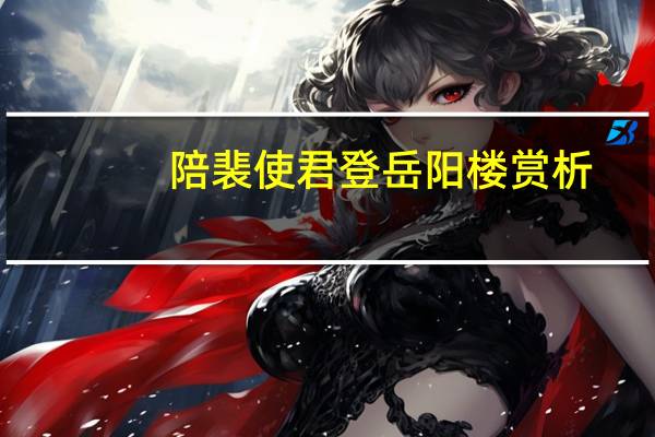 陪裴使君登岳阳楼赏析（陪裴使君登岳阳楼）