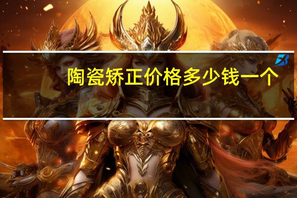 陶瓷矫正价格多少钱一个(陶瓷矫正和金属矫正的区别)