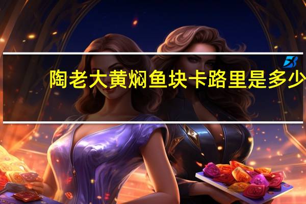 陶老大 黄焖鱼块卡路里是多少