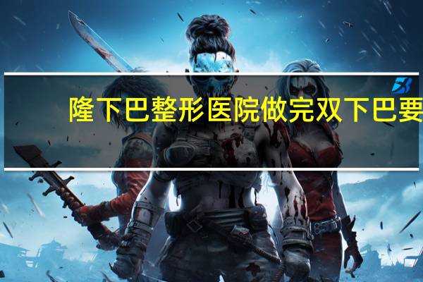 隆下巴整形医院 做完双下巴要在医院住多久