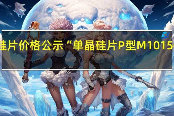隆基9月单晶硅片价格公示“单晶硅片P型M10 150μm厚度”价格由3.38元人民币下调至3.10元降幅为8.3%