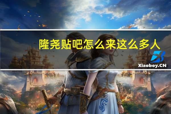 隆尧贴吧怎么来这么多人（隆尧贴吧怎么来）