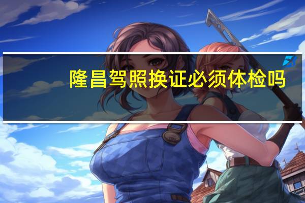 隆昌驾照换证必须体检吗