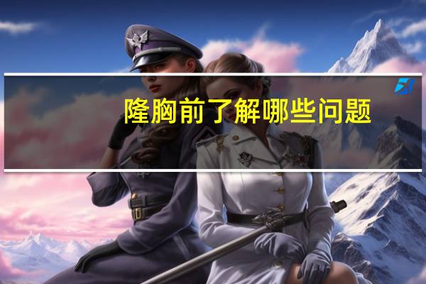 隆胸前了解哪些问题(做隆胸手术之前要准备拿什么物品)