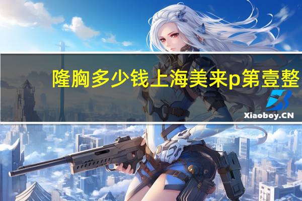 隆胸多少钱上海美来p第壹 整容大概需要多少钱