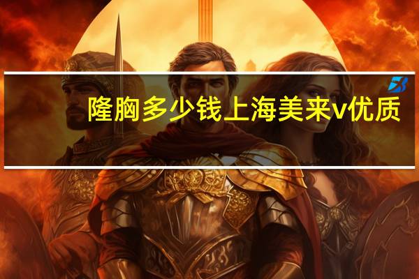 隆胸多少钱上海美来v优质？自体脂肪填充要多少钱