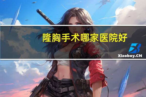 隆胸手术哪家医院好,沈阳整形医院哪个最好