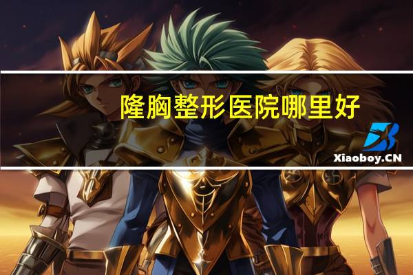 隆胸整形医院哪里好，南昌正规隆胸医院哪家好