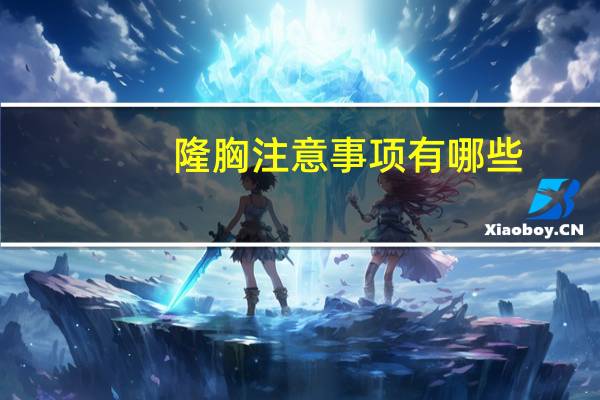 隆胸注意事项有哪些(隆胸是怎么做的注意什么呢)