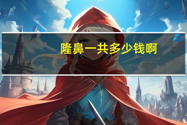 隆鼻一共多少钱啊(隆鼻多少钱)