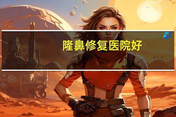 隆鼻修复医院好？鼻部手术靠谱的医院有哪些