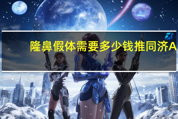隆鼻假体需要多少钱推同济A？假体隆鼻要多少钱