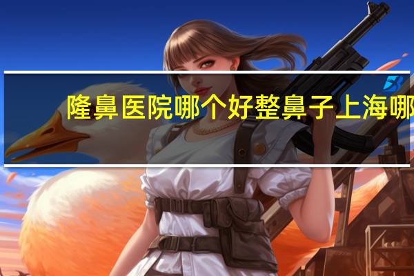 隆鼻医院哪个好 整鼻子上海哪家医院好