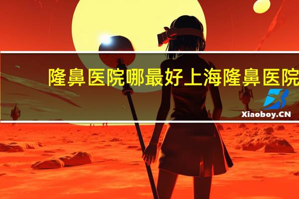 隆鼻医院哪最好 上海隆鼻医院哪个好