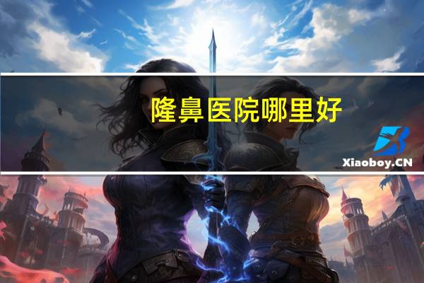 隆鼻医院哪里好(整鼻子上海哪家医院好)