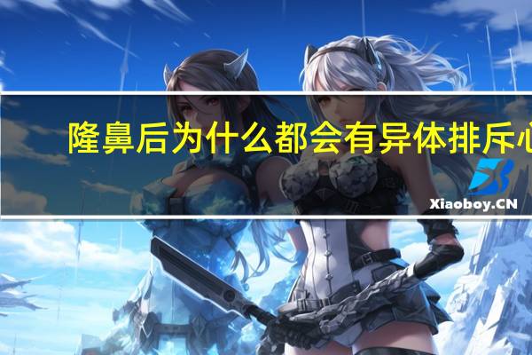 隆鼻后为什么都会有异体排斥心理，什么是假体隆鼻