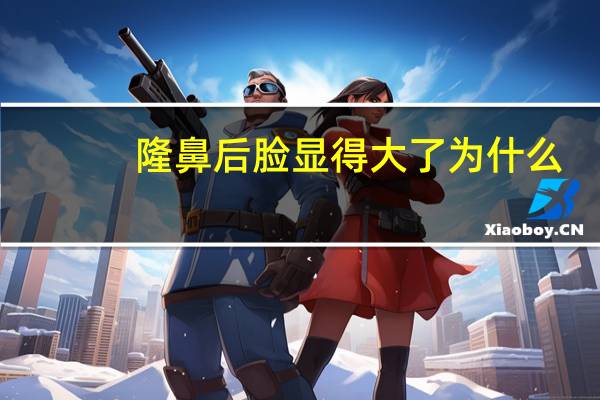 隆鼻后脸显得大了为什么(化完妆为什么鼻子看起来更肥大)