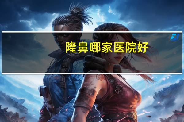 隆鼻哪家医院好(上海隆鼻医院哪个好)