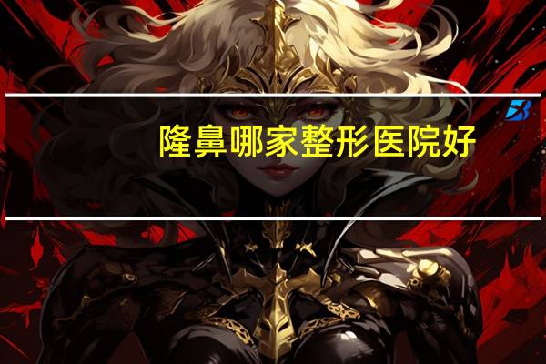隆鼻哪家整形医院好，广州做鼻子整形哪个医院好