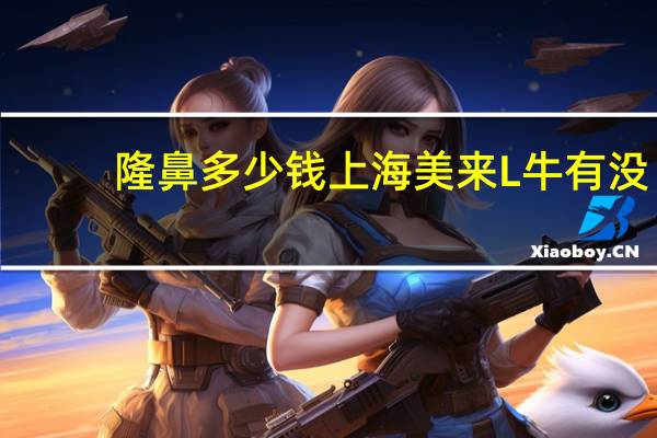 隆鼻多少钱上海美来L牛 有没有隆鼻过的姐妹啊来谈谈感觉