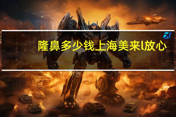 隆鼻多少钱上海美来l放心(做隆鼻多少钱)