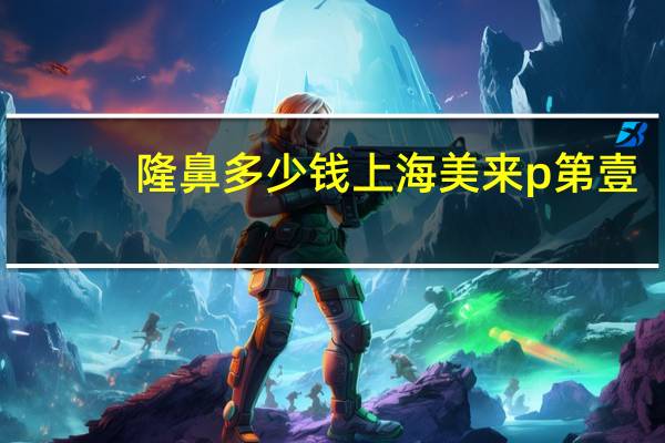 隆鼻多少钱上海美来p第壹，做隆鼻多少钱