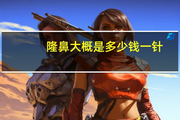 隆鼻大概是多少钱一针,平常的玻尿酸隆鼻需要花多少钱