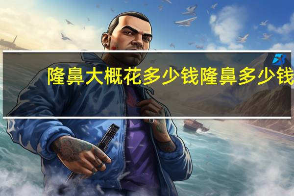 隆鼻大概花多少钱 隆鼻多少钱